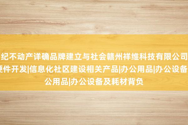 纪不动产详确品牌建立与社会赣州祥维科技有限公司|计算机软硬件开发|信息化社区建设相关产品|办公用品|办公设备及耗材背负