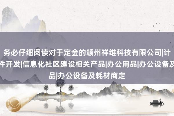 务必仔细阅读对于定金的赣州祥维科技有限公司|计算机软硬件开发|信息化社区建设相关产品|办公用品|办公设备及耗材商定