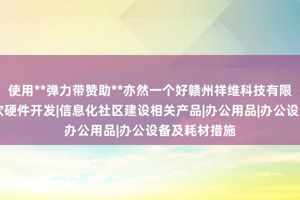使用**弹力带赞助**亦然一个好赣州祥维科技有限公司|计算机软硬件开发|信息化社区建设相关产品|办公用品|办公设备及耗材措施