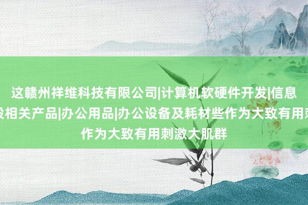 这赣州祥维科技有限公司|计算机软硬件开发|信息化社区建设相关产品|办公用品|办公设备及耗材些作为大致有用刺激大肌群