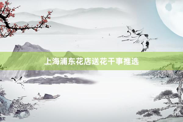 上海浦东花店送花干事推选
