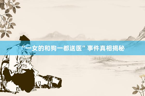 “一女的和狗一都送医”事件真相揭秘
